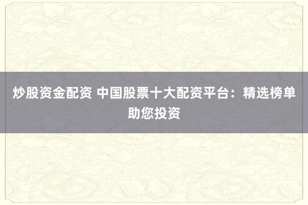 炒股资金配资 中国股票十大配资平台:精选榜单助您投资