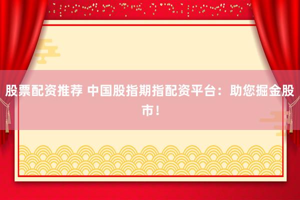 股票配资推荐 中国股指期指配资平台：助您掘金股市！