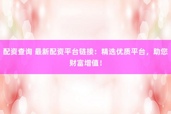 配资查询 最新配资平台链接：精选优质平台，助您财富增值！