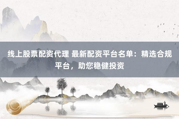 线上股票配资代理 最新配资平台名单:精选合规平台,助您稳健投资