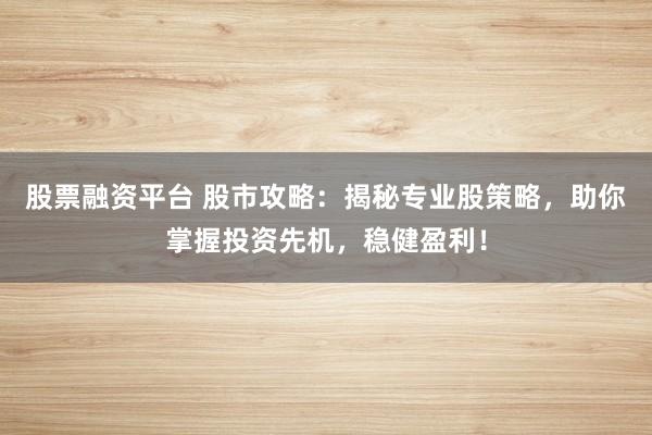 股票融资平台 股市攻略：揭秘专业股策略，助你掌握投资先机，稳健盈利！