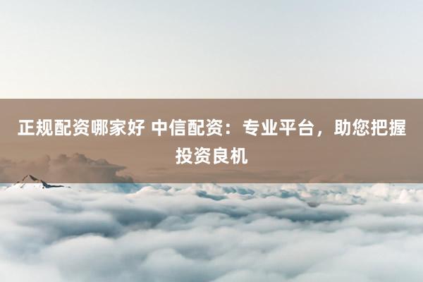 正规配资哪家好 中信配资:专业平台,助您把握投资良机