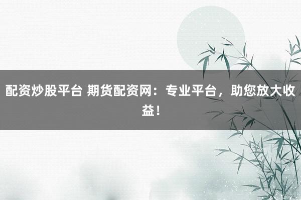 配资炒股平台 期货配资网：专业平台，助您放大收益！