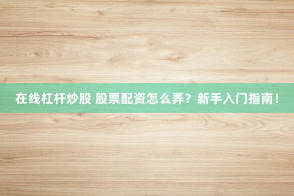 在线杠杆炒股 股票配资怎么弄？新手入门指南！