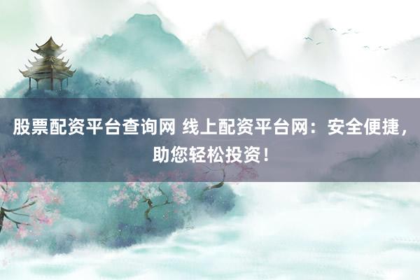 股票配资平台查询网 线上配资平台网：安全便捷，助您轻松投资！