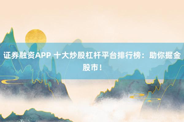 证券融资APP 十大炒股杠杆平台排行榜：助你掘金股市！