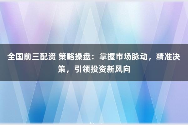 全国前三配资 策略操盘：掌握市场脉动，精准决策，引领投资新风向
