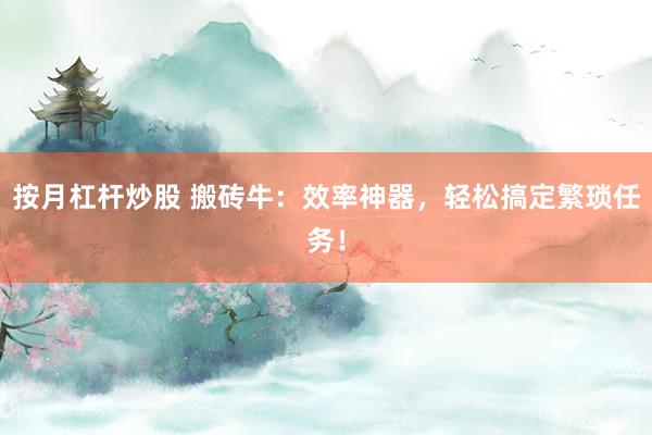 按月杠杆炒股 搬砖牛：效率神器，轻松搞定繁琐任务！