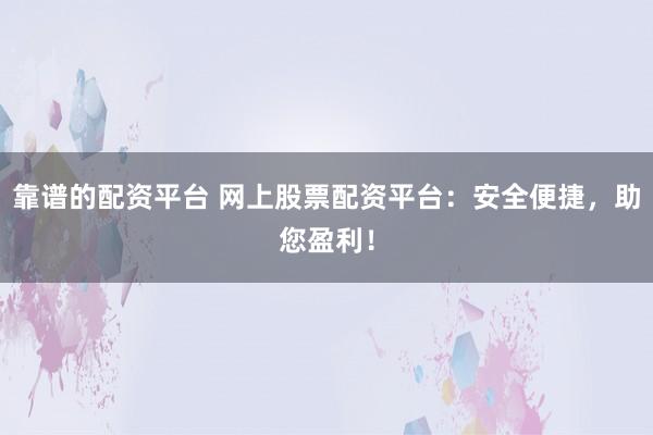 靠谱的配资平台 网上股票配资平台：安全便捷，助您盈利！