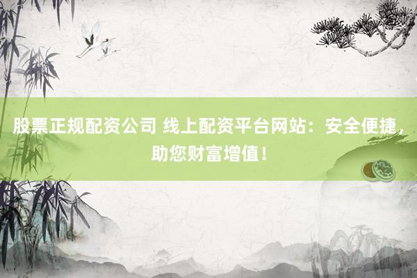 股票正规配资公司 线上配资平台网站：安全便捷，助您财富增值！