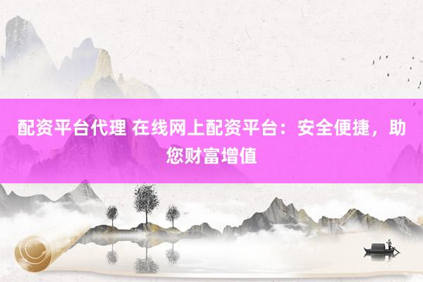 配资平台代理 在线网上配资平台:安全便捷,助您财富增值