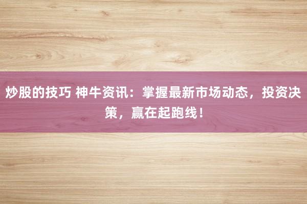 炒股的技巧 神牛资讯：掌握最新市场动态，投资决策，赢在起跑线！