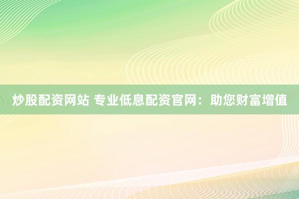 炒股配资网站 专业低息配资官网：助您财富增值