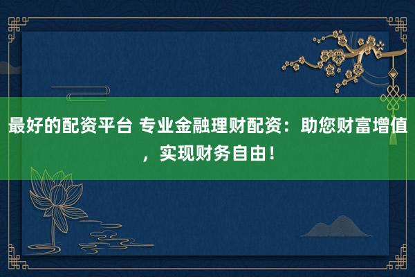 最好的配资平台 专业金融理财配资：助您财富增值，实现财务自由！