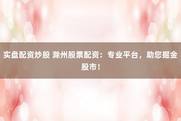 实盘配资炒股 滁州股票配资：专业平台，助您掘金股市！