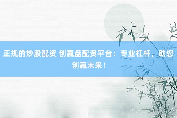 正规的炒股配资 创赢盘配资平台:专业杠杆,助您创赢未来!