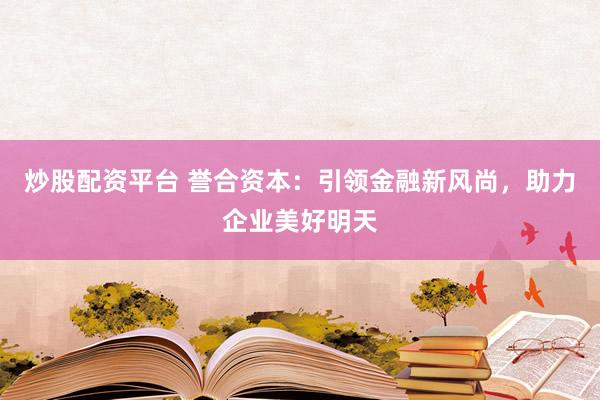 炒股配资平台 誉合资本：引领金融新风尚，助力企业美好明天