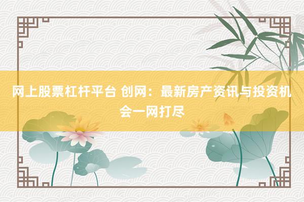 网上股票杠杆平台 创网：最新房产资讯与投资机会一网打尽