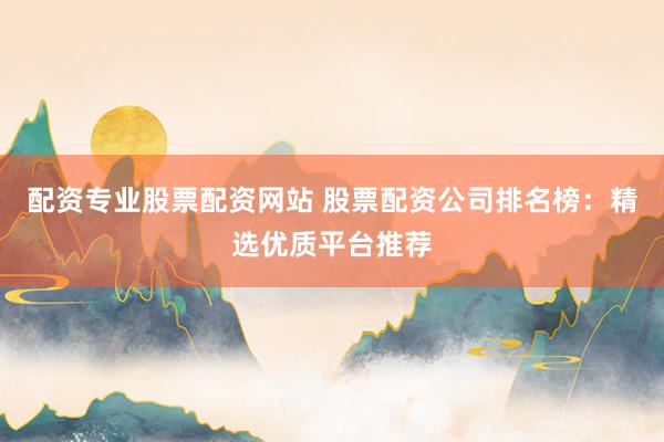配资专业股票配资网站 股票配资公司排名榜:精选优质平台推荐