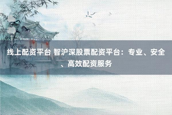线上配资平台 智沪深股票配资平台：专业、安全、高效配资服务