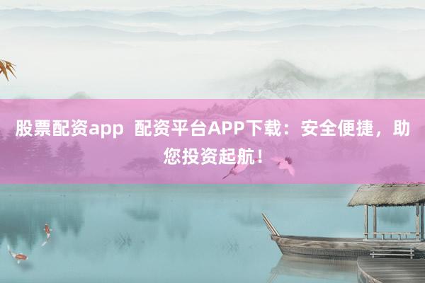 股票配资app  配资平台APP下载：安全便捷，助您投资起航！