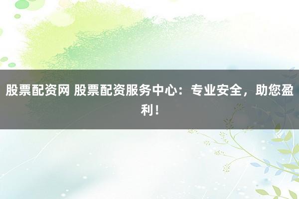 股票配资网 股票配资服务中心：专业安全，助您盈利！