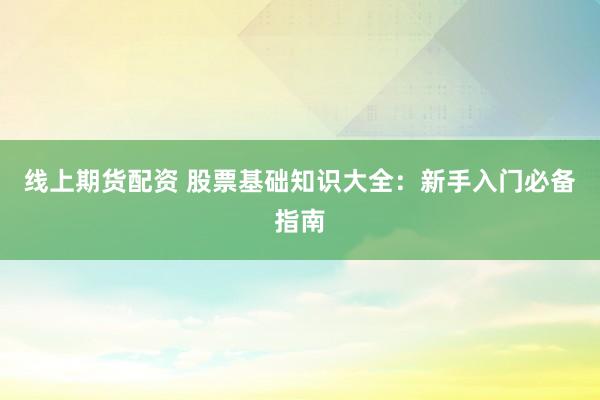 线上期货配资 股票基础知识大全：新手入门必备指南