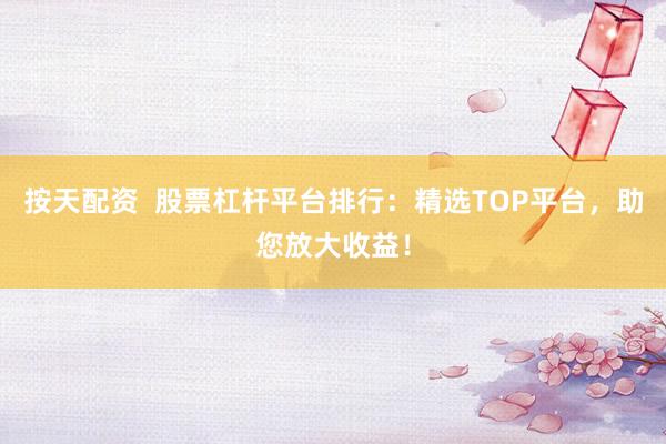 按天配资  股票杠杆平台排行：精选TOP平台，助您放大收益！
