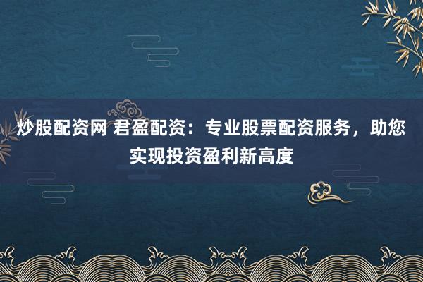 炒股配资网 君盈配资：专业股票配资服务，助您实现投资盈利新高度
