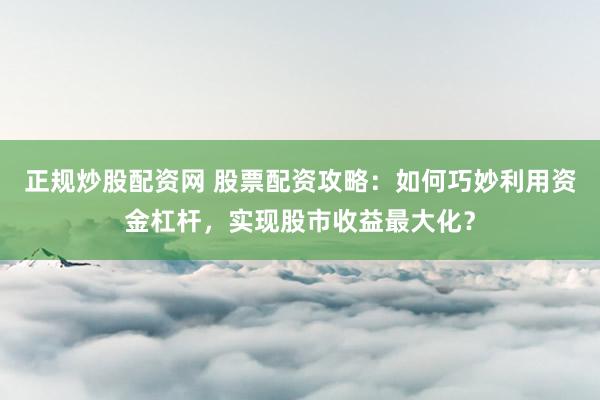 正规炒股配资网 股票配资攻略：如何巧妙利用资金杠杆，实现股市收益最大化？