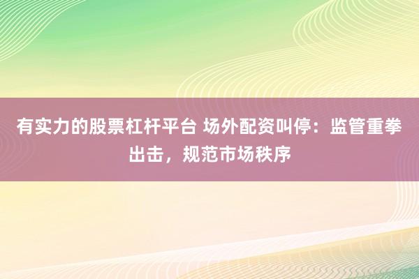 有实力的股票杠杆平台 场外配资叫停：监管重拳出击，规范市场秩序