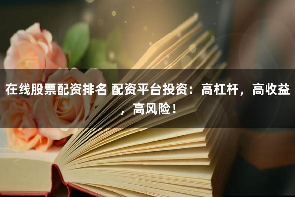 在线股票配资排名 配资平台投资：高杠杆，高收益，高风险！