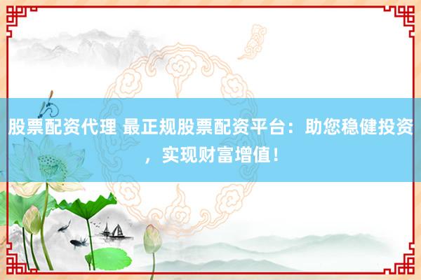 股票配资代理 最正规股票配资平台：助您稳健投资，实现财富增值！