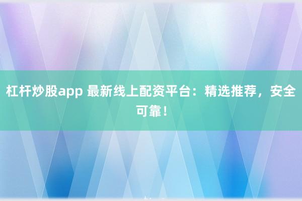 杠杆炒股app 最新线上配资平台：精选推荐，安全可靠！