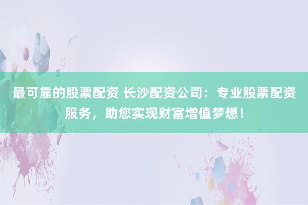 最可靠的股票配资 长沙配资公司：专业股票配资服务，助您实现财富增值梦想！