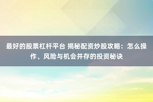 最好的股票杠杆平台 揭秘配资炒股攻略:怎么操作、风险与机会并存的投资秘诀