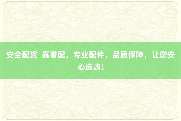 安全配资  靠谱配，专业配件，品质保障，让您安心选购！