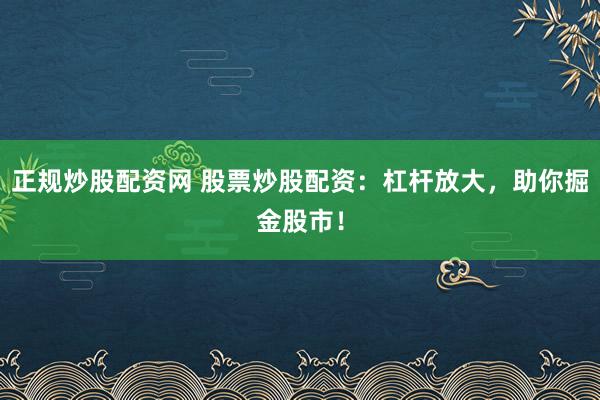 正规炒股配资网 股票炒股配资：杠杆放大，助你掘金股市！