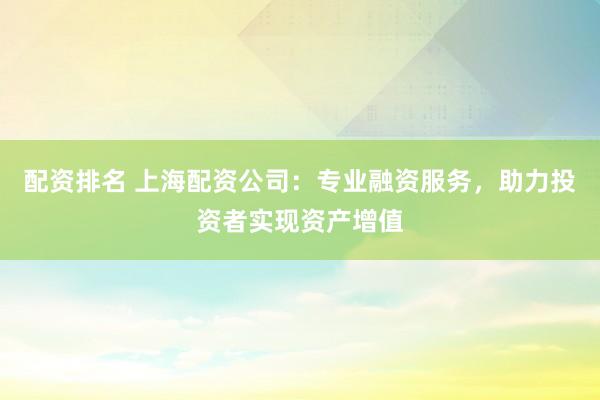 配资排名 上海配资公司：专业融资服务，助力投资者实现资产增值