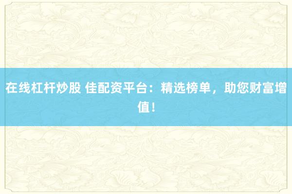 在线杠杆炒股 佳配资平台:精选榜单,助您财富增值!