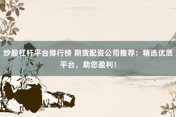 炒股杠杆平台排行榜 期货配资公司推荐:精选优质平台,助您盈利!
