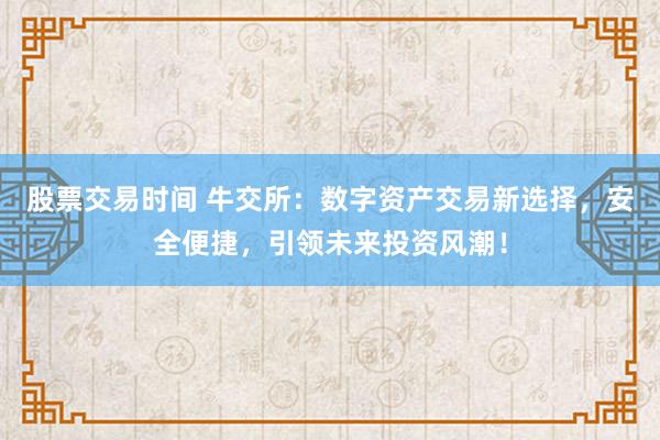 股票交易时间 牛交所：数字资产交易新选择，安全便捷，引领未来投资风潮！