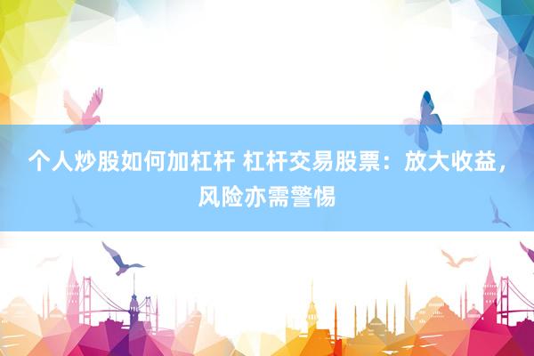 个人炒股如何加杠杆 杠杆交易股票：放大收益，风险亦需警惕