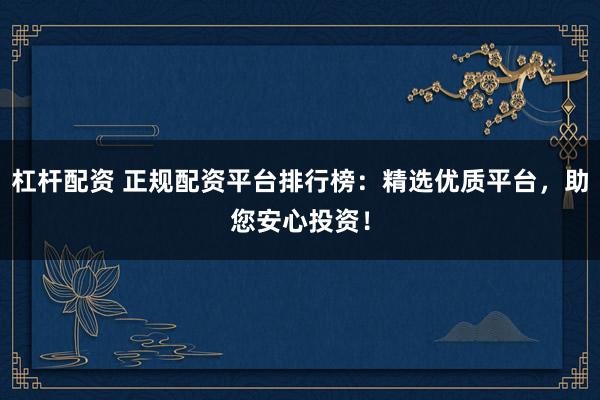 杠杆配资 正规配资平台排行榜：精选优质平台，助您安心投资！
