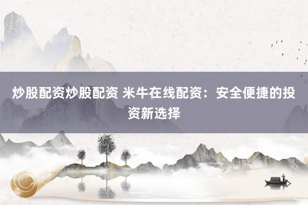 炒股配资炒股配资 米牛在线配资：安全便捷的投资新选择