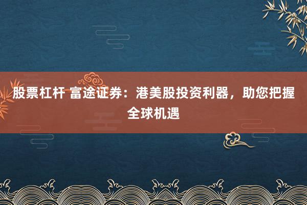 股票杠杆 富途证券:港美股投资利器,助您把握全球机遇