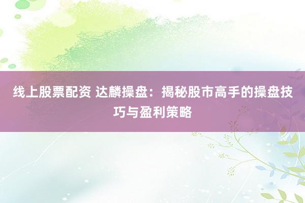 线上股票配资 达麟操盘：揭秘股市高手的操盘技巧与盈利策略