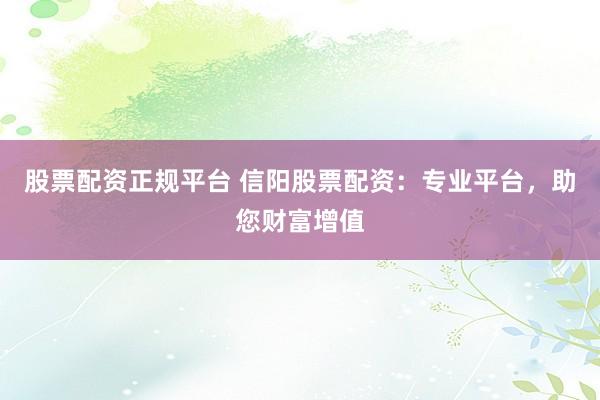 股票配资正规平台 信阳股票配资：专业平台，助您财富增值