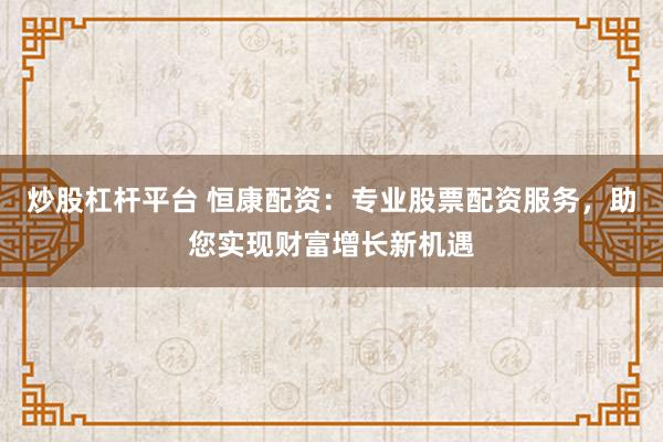 炒股杠杆平台 恒康配资:专业股票配资服务,助您实现财富增长新机遇