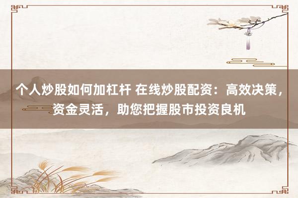 个人炒股如何加杠杆 在线炒股配资：高效决策，资金灵活，助您把握股市投资良机